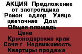 АКЦИЯ! Предложение от застройщика.  › Район ­ адлер › Улица ­ цветочная › Дом ­ 35 › Общая площадь ­ 25 › Цена ­ 2 740 000 - Краснодарский край, Сочи г. Недвижимость » Квартиры продажа   